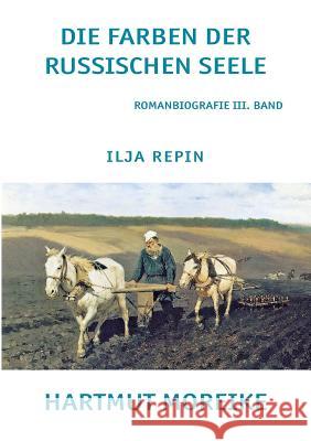 Die Farbe der russischen Seele: Freie Romanbiografie über den russischen Maler Ilja Repin