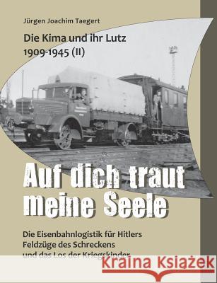 Die Kima und ihr Lutz 1909-1945 II: Auf dich traut meine Seele: Die Eisenbahnlogistik für Hitlers Feldzüge des Schreckens und das Los der Kriegskinder