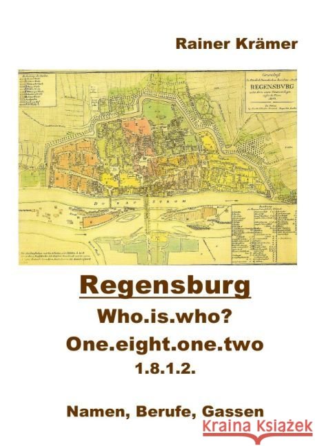 Who is who? one.eight.one.two 1812 in Regensburg : Namen, Berufe, Gassen 1812 in Regensburg