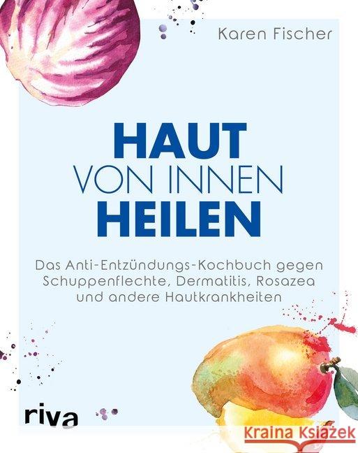 Haut von innen heilen : Das Anti-Entzündungs-Kochbuch gegen Schuppenflechte, Dermatitis, Rosazea und andere Hautkrankheiten