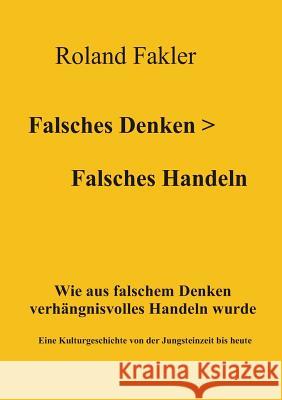 Falsches Denken > Falsches Handeln: Wie aus falschem Denken verhängnisvolles Handeln wurde. Eine Kulturgeschichte von der Jungsteinzeit bis heute