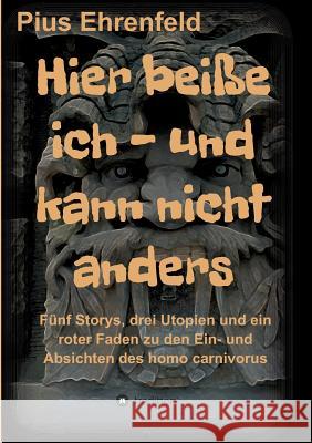 Hier beiße ich - und kann nicht anders: Fünf Storys, drei Utopien und ein roter Faden zu den Ein- und Absichten des homo carnivorus