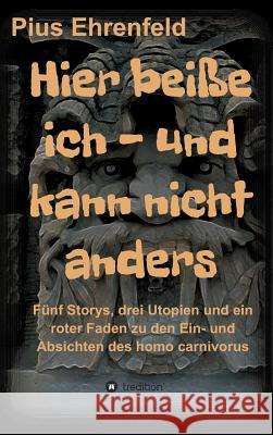 Hier beiße ich - und kann nicht anders: Fünf Storys, drei Utopien und ein roter Faden zu den Ein- und Absichten des homo carnivorus