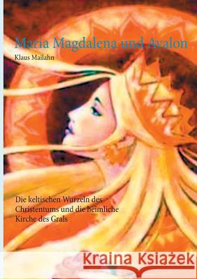 Maria Magdalena und Avalon: Die keltischen Wurzeln des Christentums und die heimliche Kirche des Grals
