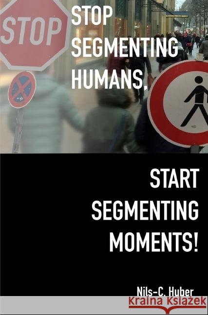 Stop Segmenting Humans, Start Segmenting Moments! : Why Customer Segmentation Might Soon Be Seen as an Outdated Marketing Practice in a Digital World