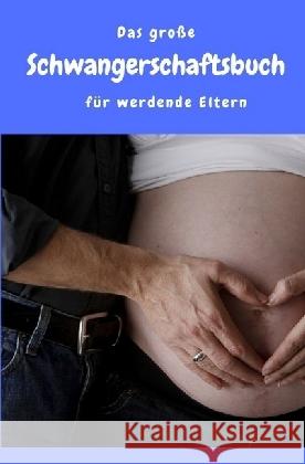 Das große Schwangerschaftsbuch für werdende Eltern : Alles rund um Schwangerschaft, Geburt, Stillzeit, Kliniktasche, Baby-Erstausstattung und Babyschlaf! (Schwangerschafts-Guide für werdende Eltern)