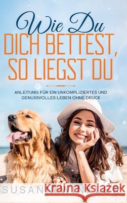 Wie Du Dich bettest, so liegst Du: Anleitung für ein unkompliziertes und genussvolles Leben ohne Druck