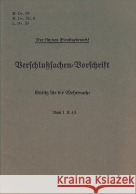 H.Dv. 99, M.Dv.Nr. 9, L.Dv. 99 Verschlußsachen-Vorschrift - Gültig für die Wehrmacht - Vom 1.8.43: Neuauflage 2019