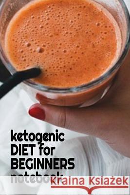 Ketogenic Diet For Beginners Notebook: Keto Recipes, Inspirations, Quotes, Sayings Notebook To Write In Your Notes About Your Ketogenic Dieting Secret