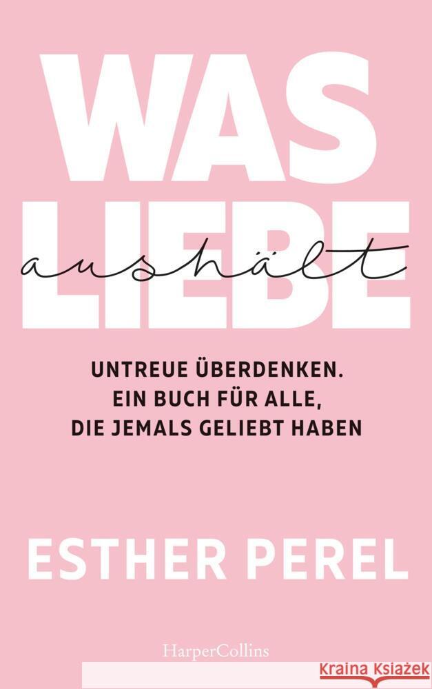 Was Liebe aushält : Untreue überdenken. Ein Buch für alle, die jemals geliebt haben