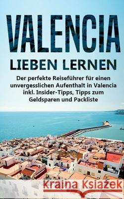 Valencia lieben lernen: Der perfekte Reiseführer für einen unvergesslichen Aufenthalt in Valencia inkl. Insider-Tipps, Tipps zum Geldsparen un