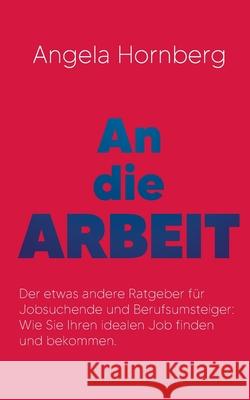 An die Arbeit: Der etwas andere Ratgeber für Jobsuchende und Berufsumsteiger: Wie Sie Ihren idealen Job finden und bekommen.