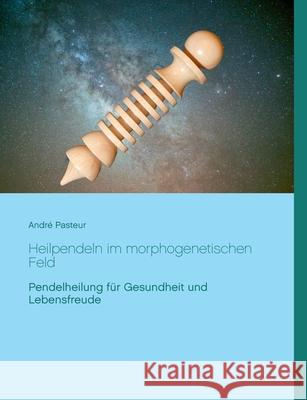Heilpendeln im morphogenetischen Feld: Pendelheilung für Gesundheit und Lebensfreude