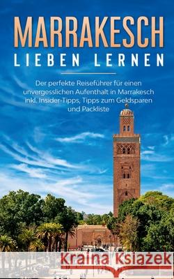 Marrakesch lieben lernen: Der perfekte Reiseführer für einen unvergesslichen Aufenthalt in Marrakesch inkl. Insider-Tipps, Tipps zum Geldsparen und Packliste