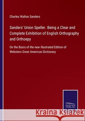 Sanders' Union Speller. Being a Clear and Complete Exhibition of English Orthography and Orthoepy: On the Basis of the new illustrated Edition of Websters Great American Dictionary