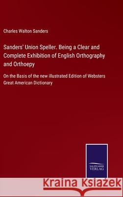 Sanders' Union Speller. Being a Clear and Complete Exhibition of English Orthography and Orthoepy: On the Basis of the new illustrated Edition of Websters Great American Dictionary