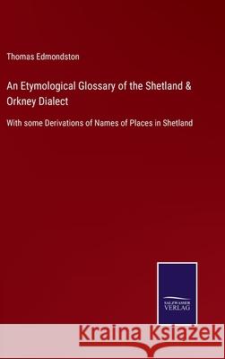 An Etymological Glossary of the Shetland & Orkney Dialect: With some Derivations of Names of Places in Shetland