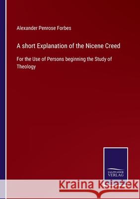 A short Explanation of the Nicene Creed: For the Use of Persons beginning the Study of Theology