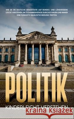 Politik kinderleicht verstehen: Wie Sie die deutsche Demokratie auf Bundes- und Länderebene leicht verstehen, die Zusammenhänge durchschauen und immer