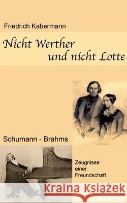 Nicht Werther und nicht Lotte: Schumann - Brahms / Zeugnisse einer Freundschaft