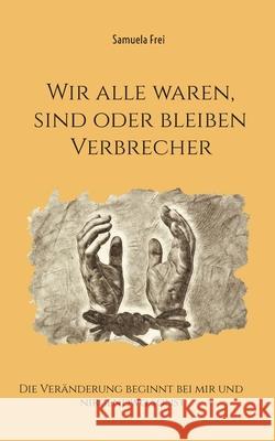 Wir alle waren, sind oder bleiben Verbrecher: Die Veränderung beginnt bei mir und nirgendwo sonst