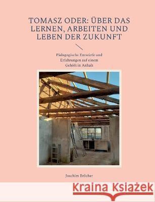 Tomasz oder: Über das Lernen, Arbeiten und Leben der Zukunft: Pädagogische Entwürfe und Erfahrungen auf einem Gehöft in Anhalt