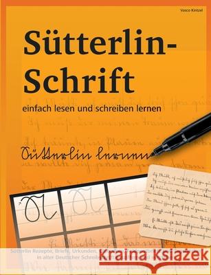 Sütterlin-Schrift einfach lesen und schreiben lernen: Sütterlin Rezepte, Briefe, Urkunden, Chroniken, Feldpostbriefe und Tagebücher in alter Deutscher Schreibschrift entziffern und verstehen