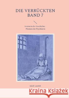 Die Verrückten Band 7: Irrsinn in der Geschichte - Pioniere der Psychiatrie