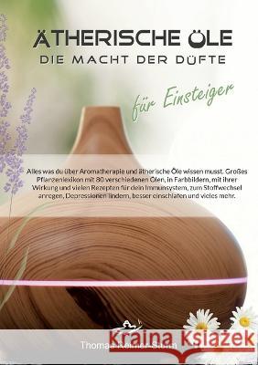 ?therische ?le f?r Einsteiger - Die Macht der D?fte: Alles was du ?ber Aromatherapie und ?therische ?le wissen musst. Gro?es Pflanzenlexikon mit 80 ve