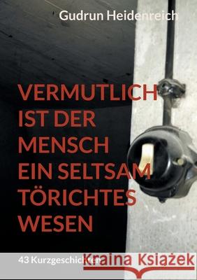 Vermutlich ist der Mensch ein seltsam t?richtes Wesen: 43 Kurzgeschichten