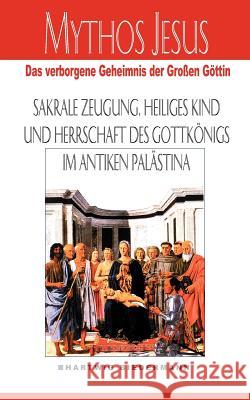 Mythos Jesus: Das verborgene Geheimnis der großen Göttin. Sakrale Zeugung, heiliges Kind und Herrschaft des Gottkönigs im antiken Pa