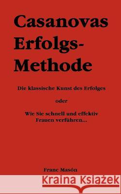 Casanovas Erfolgs-Methode: Die klassische Kunst des Erfolges - oder Wie Sie schnell und effektiv Frauen verführen...