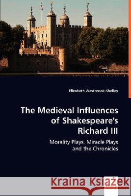 The Medieval Influences of Shakespeare's Richard III : Morality Plays, Miracle Plays and the Chronicles