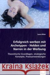 Erfolgreich werben mit Archetypen - Helden und Narren in der Werbung : Theoretische Grundlagen, strategische Konzepte, Praxisanwendungen