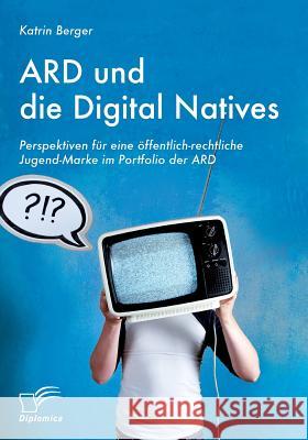 ARD und die Digital Natives: Perspektiven für eine öffentlich-rechtliche Jugend-Marke im Portfolio der ARD