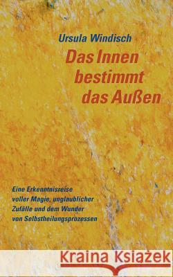 Das Innen bestimmt das Außen: Eine Erkenntnisreise voller Magie, unglaublicher Zufälle und dem Wunder von Selbstheilungsprozessen