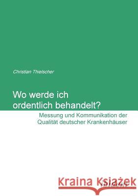 Wo werde ich ordentlich behandelt? Messung und Kommunikation der Qualit�t deutscher Krankenh�user.