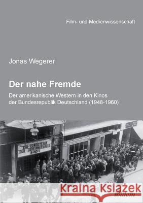 Der nahe Fremde: Der amerikanische Western in den Kinos der Bundesrepublik Deutschland (1948-1960). Eine rezeptionshistorische Analyse