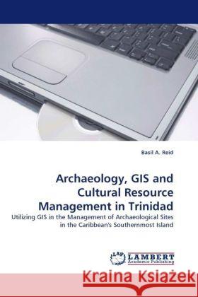 Archaeology, GIS and Cultural Resource Management in Trinidad : Utilizing GIS in the Management of Archaeological Sites in the Caribbean's Southernmost Island