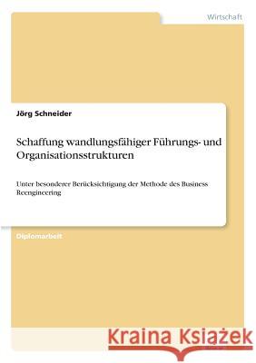 Schaffung wandlungsfähiger Führungs- und Organisationsstrukturen: Unter besonderer Berücksichtigung der Methode des Business Reengineering