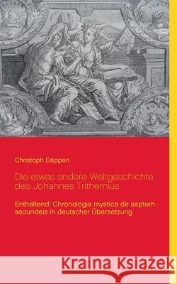 Die etwas andere Weltgeschichte des Johannes Trithemius: Enthaltend: Chronologia mystica de septem secundeis in deutscher Übersetzung