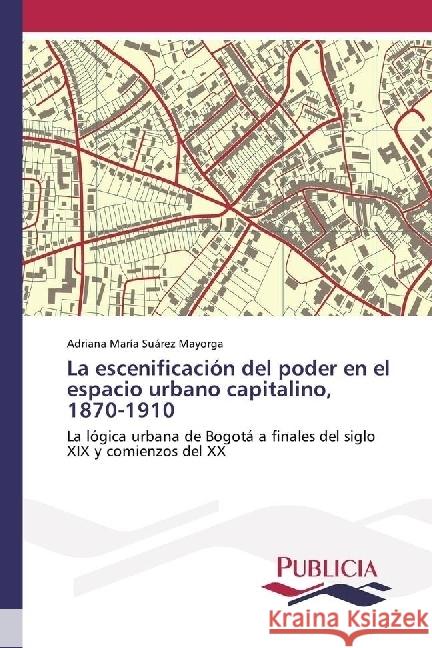 La escenificación del poder en el espacio urbano capitalino, 1870-1910 : La lógica urbana de Bogotá a finales del siglo XIX y comienzos del XX
