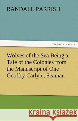 Wolves of the Sea Being a Tale of the Colonies from the Manuscript of One Geoffry Carlyle, Seaman