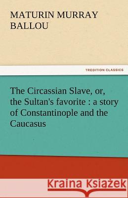 The Circassian Slave, Or, the Sultan's Favorite: A Story of Constantinople and the Caucasus