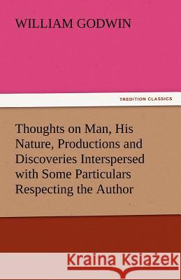 Thoughts on Man, His Nature, Productions and Discoveries Interspersed with Some Particulars Respecting the Author