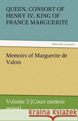 Memoirs of Marguerite de Valois - Volume 3 [Court Memoir Series]