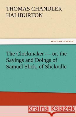 The Clockmaker - Or, the Sayings and Doings of Samuel Slick, of Slickville