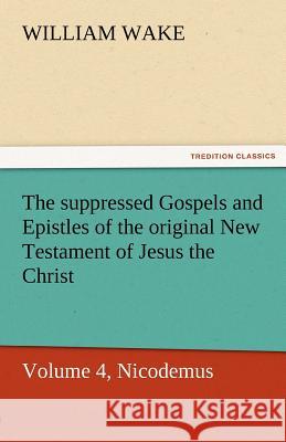 The Suppressed Gospels and Epistles of the Original New Testament of Jesus the Christ, Volume 4, Nicodemus