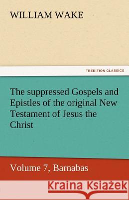 The Suppressed Gospels and Epistles of the Original New Testament of Jesus the Christ, Volume 7, Barnabas