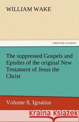 The Suppressed Gospels and Epistles of the Original New Testament of Jesus the Christ, Volume 8, Ignatius